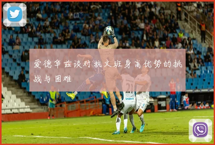 爱德华兹谈对抗文班身高优势的挑战与困难