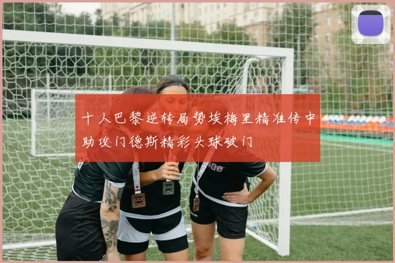 十人巴黎逆转局势埃梅里精准传中助攻门德斯精彩头球破门
