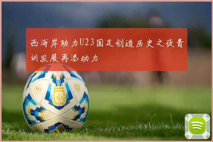 西海岸助力U23国足创造历史之夜青训发展再添动力