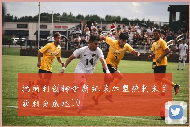 托纳利创转会新纪录加盟热刺米兰获利分成达10
