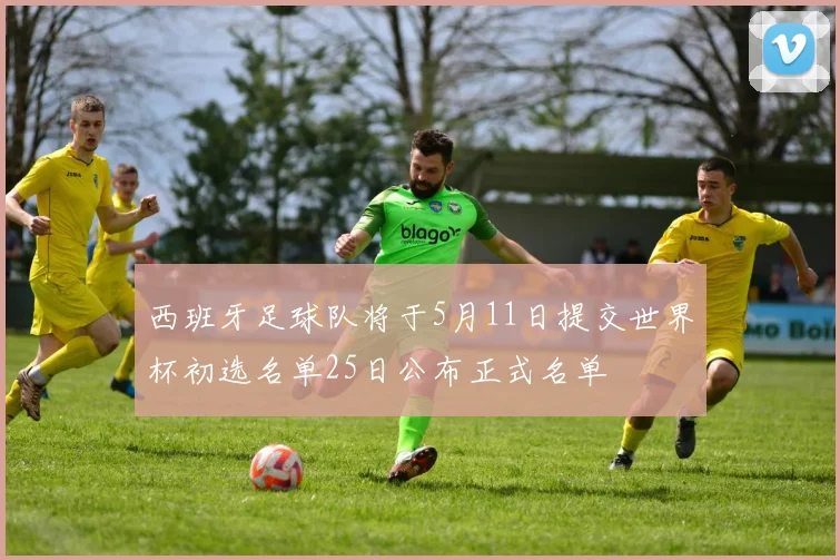 西班牙足球队将于5月11日提交世界杯初选名单25日公布正式名单