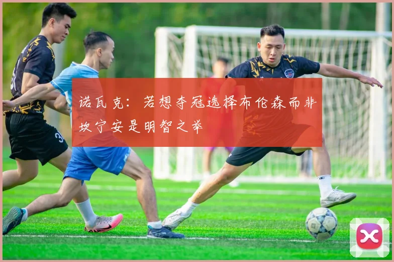 诺瓦克：若想夺冠选择布伦森而非坎宁安是明智之举