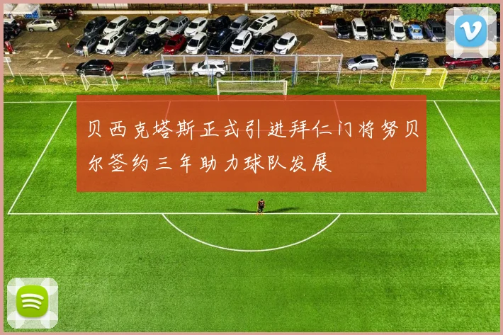 贝西克塔斯正式引进拜仁门将努贝尔签约三年助力球队发展