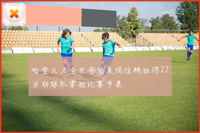哈登火力全开半场表现惊艳独得22分助球队掌控比赛节奏