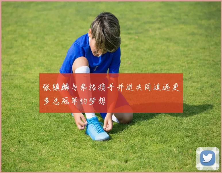 张镇麟与弗格携手并进共同追逐更多总冠军的梦想