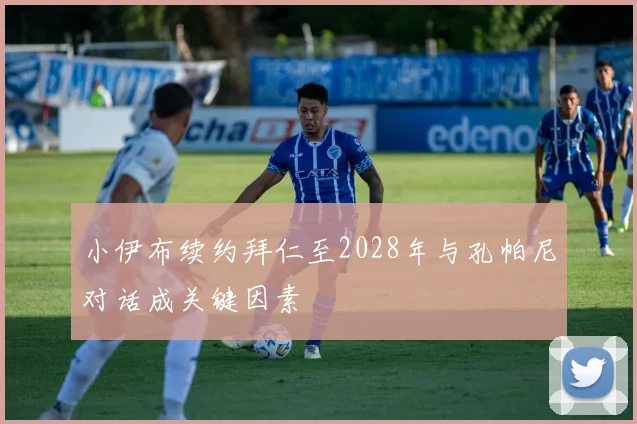 小伊布续约拜仁至2028年与孔帕尼对话成关键因素