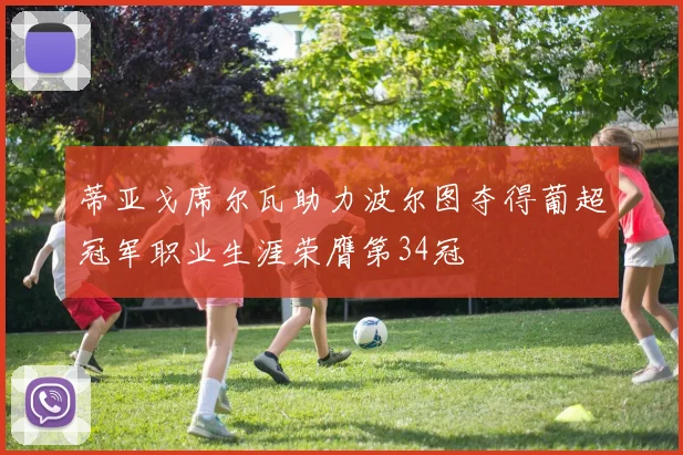 蒂亚戈席尔瓦助力波尔图夺得葡超冠军职业生涯荣膺第34冠