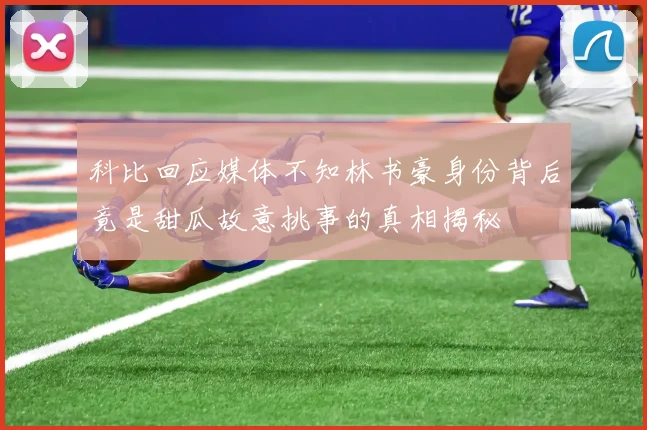科比回应媒体不知林书豪身份背后竟是甜瓜故意挑事的真相揭秘