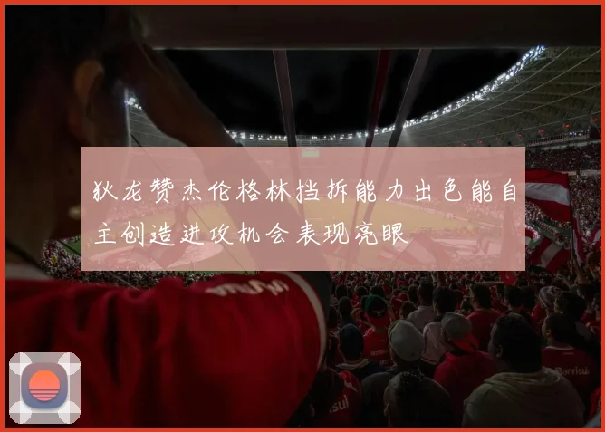 狄龙赞杰伦格林挡拆能力出色能自主创造进攻机会表现亮眼