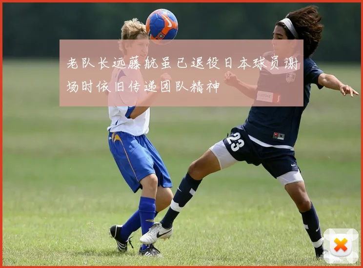 老队长远藤航虽已退役日本球员谢场时依旧传递团队精神