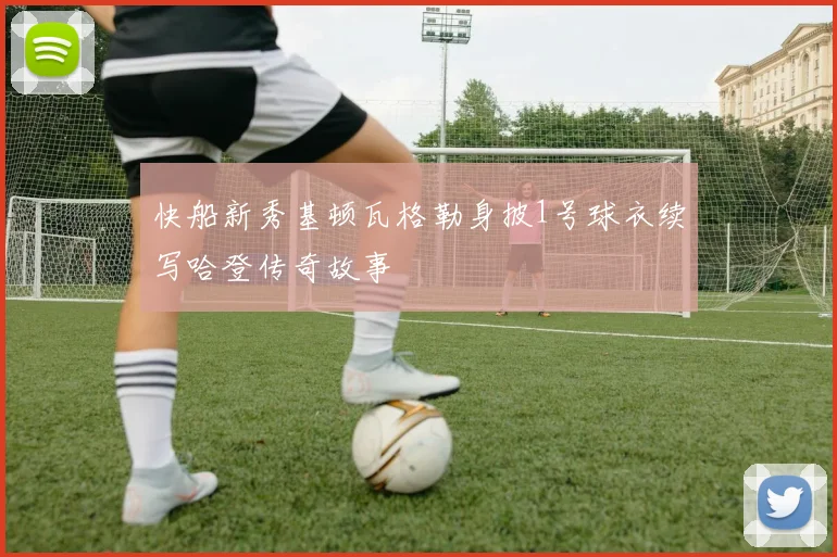 快船新秀基顿瓦格勒身披1号球衣续写哈登传奇故事