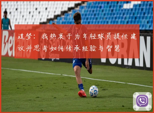 追梦：我热衷于为年轻球员提供建议并思考如何传承经验与智慧