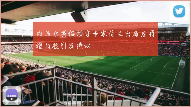 内马尔调侃预言专家荷兰出局后再遭打脸引发热议