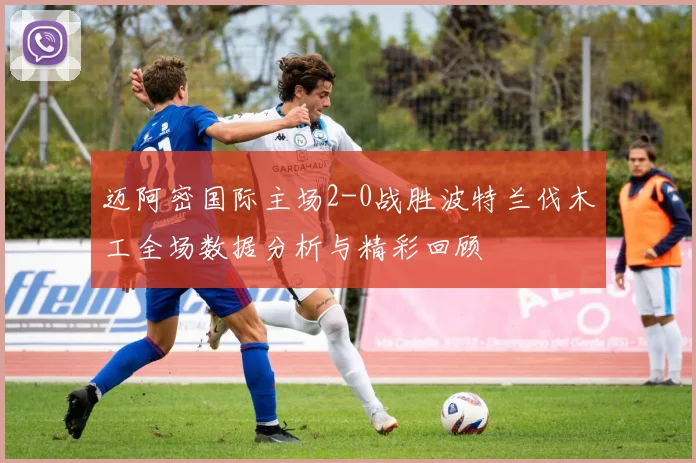 迈阿密国际主场2-0战胜波特兰伐木工全场数据分析与精彩回顾