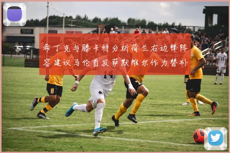 希丁克与滕卡特分析荷兰右边锋阵容建议马伦首发萨默维尔作为替补选择
