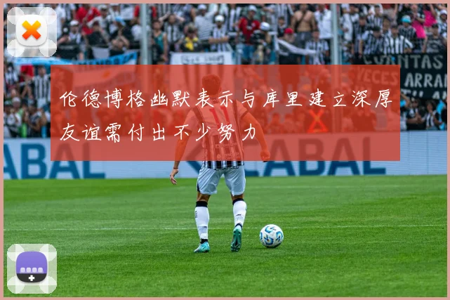 伦德博格幽默表示与库里建立深厚友谊需付出不少努力