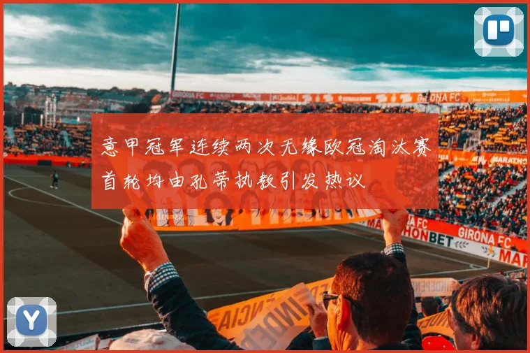 意甲冠军连续两次无缘欧冠淘汰赛首轮均由孔蒂执教引发热议
