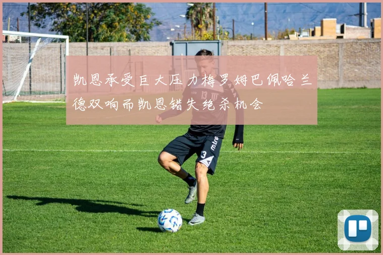 凯恩承受巨大压力梅罗姆巴佩哈兰德双响而凯恩错失绝杀机会