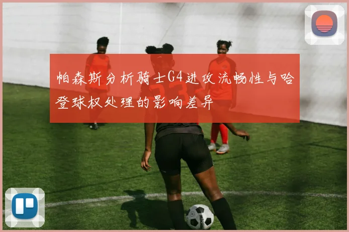 帕森斯分析骑士G4进攻流畅性与哈登球权处理的影响差异
