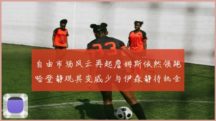 自由市场风云再起詹姆斯依然领跑哈登静观其变威少与伊森静待机会