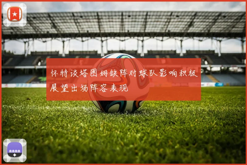 怀特谈塔图姆缺阵对球队影响积极展望出场阵容表现