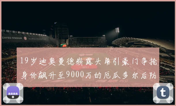 19岁迪奥曼德崭露头角引豪门争抢身价飙升至9000万的厄瓜多尔后防新星