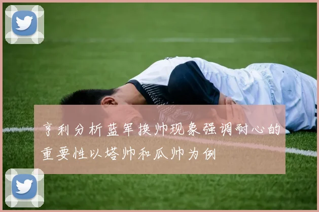 亨利分析蓝军换帅现象强调耐心的重要性以塔帅和瓜帅为例