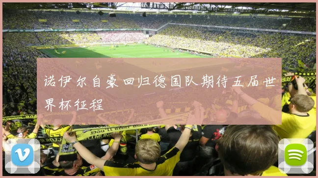 诺伊尔自豪回归德国队期待五届世界杯征程
