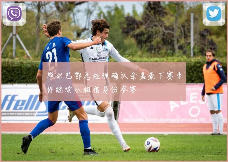 毕尔巴鄂总经理确认余嘉豪下赛季将继续以租借身份参赛